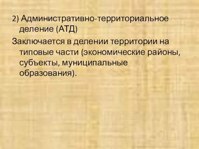 2) Административно-территориальное деление (АТД) Заключается в делении территории на типовые части (экономические районы, субъекты, муниципальные образования).