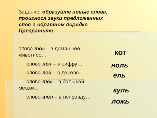 Задание: образуйте новые слова, произнося звуки предложенных слов в обратном порядке. Превратите