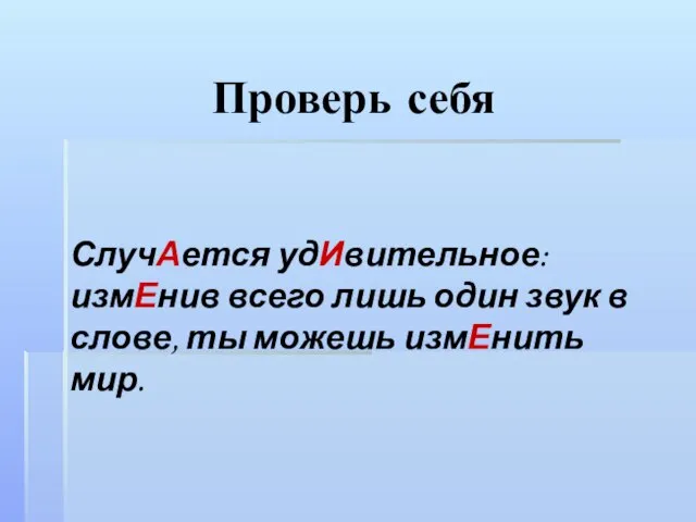 Проверь себя СлучАется удИвительное: измЕнив всего лишь один звук в слове, ты можешь измЕнить мир.