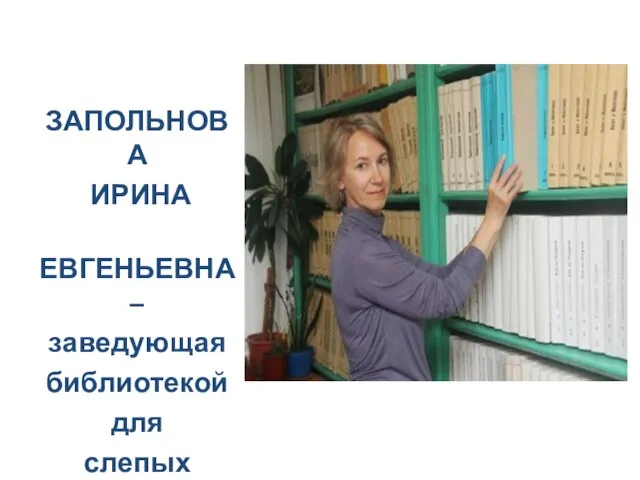 ЗАПОЛЬНОВА ИРИНА ЕВГЕНЬЕВНА – заведующая библиотекой для слепых