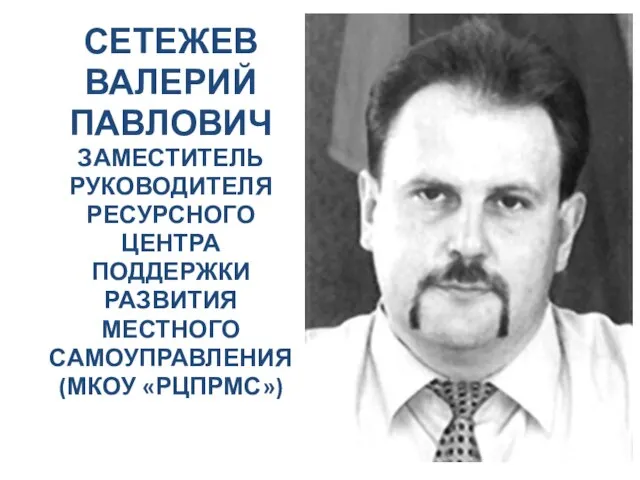 СЕТЕЖЕВ ВАЛЕРИЙ ПАВЛОВИЧ ЗАМЕСТИТЕЛЬ РУКОВОДИТЕЛЯ РЕСУРСНОГО ЦЕНТРА ПОДДЕРЖКИ РАЗВИТИЯ МЕСТНОГО САМОУПРАВЛЕНИЯ (МКОУ «РЦПРМС»)