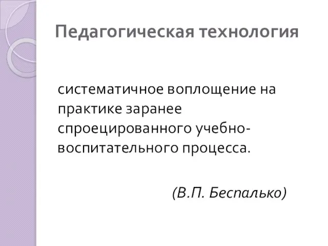 Педагогическая технология систематичное воплощение на практике заранее спроецированного учебно-воспитательного процесса. (В.П. Беспалько)