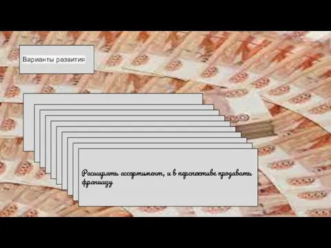 Варианты развития Расширять ассортимент, и в перспективе продавать франшизу