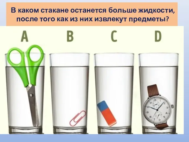 В каком стакане останется больше жидкости, после того как из них извлекут предметы?