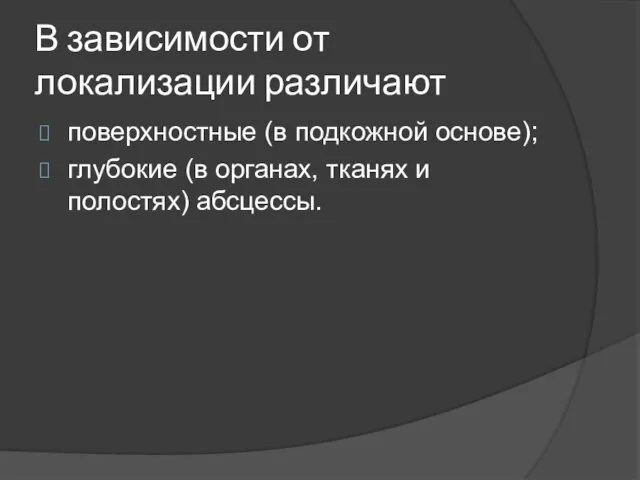 В зависимости от локализации различают поверхностные (в подкожной основе); глубокие (в органах, тканях и полостях) абсцессы.