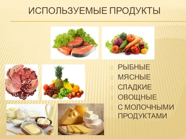 ИСПОЛЬЗУЕМЫЕ ПРОДУКТЫ РЫБНЫЕ МЯСНЫЕ СЛАДКИЕ ОВОЩНЫЕ С МОЛОЧНЫМИ ПРОДУКТАМИ