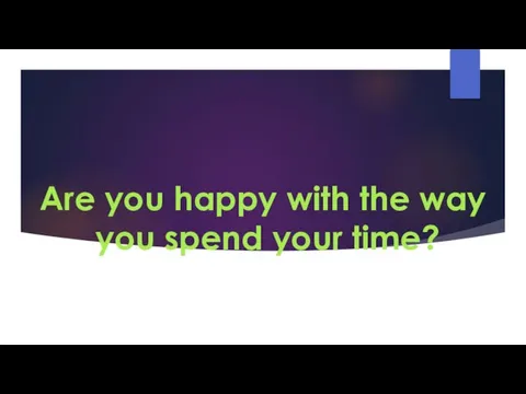 Are you happy with the way you spend your time?