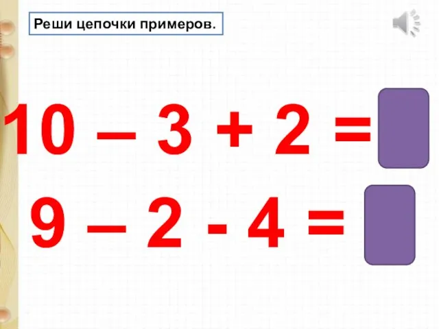Реши цепочки примеров. 10 – 3 + 2 = 9 9 –
