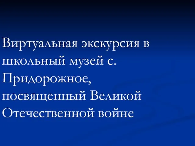 Виртуальная экскурсия в школьный музей с.Придорожное, посвященный Великой Отечественной войне