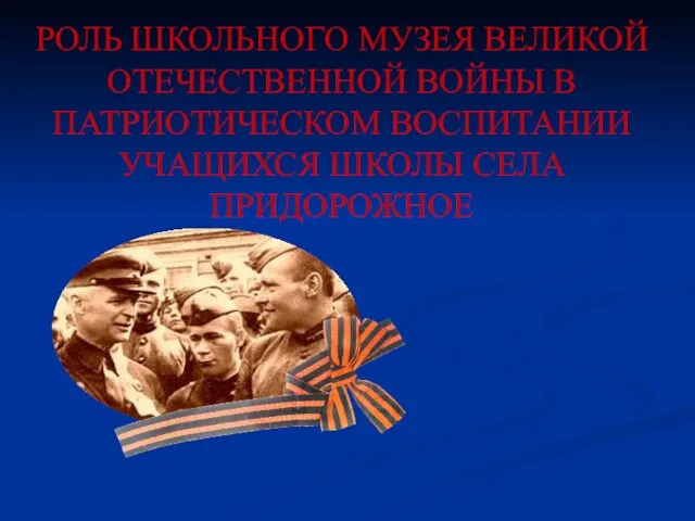 РОЛЬ ШКОЛЬНОГО МУЗЕЯ ВЕЛИКОЙ ОТЕЧЕСТВЕННОЙ ВОЙНЫ В ПАТРИОТИЧЕСКОМ ВОСПИТАНИИ УЧАЩИХСЯ ШКОЛЫ СЕЛА ПРИДОРОЖНОЕ