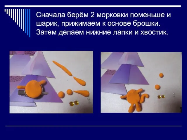 Сначала берём 2 морковки поменьше и шарик, прижимаем к основе брошки. Затем