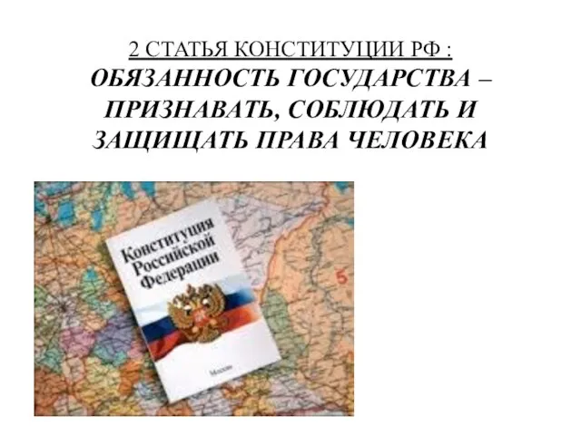 2 СТАТЬЯ КОНСТИТУЦИИ РФ : ОБЯЗАННОСТЬ ГОСУДАРСТВА – ПРИЗНАВАТЬ, СОБЛЮДАТЬ И ЗАЩИЩАТЬ ПРАВА ЧЕЛОВЕКА