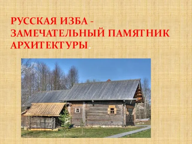 РУССКАЯ ИЗБА - ЗАМЕЧАТЕЛЬНЫЙ ПАМЯТНИК АРХИТЕКТУРЫ.