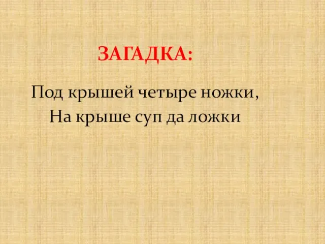 ЗАГАДКА: Под крышей четыре ножки, На крыше суп да ложки