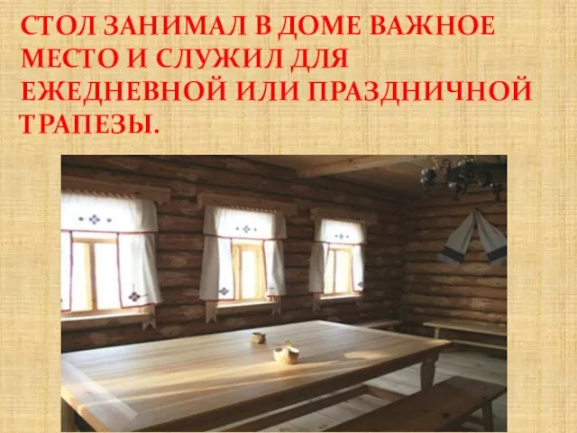 СТОЛ ЗАНИМАЛ В ДОМЕ ВАЖНОЕ МЕСТО И СЛУЖИЛ ДЛЯ ЕЖЕДНЕВНОЙ ИЛИ ПРАЗДНИЧНОЙ ТРАПЕЗЫ.