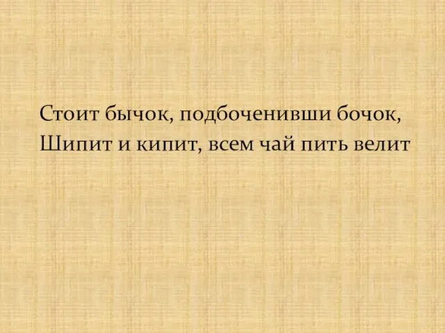 Стоит бычок, подбоченивши бочок, Шипит и кипит, всем чай пить велит