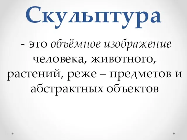 Скульптура - это объёмное изображение человека, животного, растений, реже – предметов и абстрактных объектов