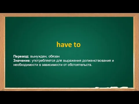 have to Перевод: вынужден, обязан Значение: употребляется для выражения долженствования и необходимости в зависимости от обстоятельств.