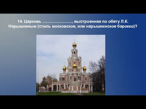 14. Церковь …………………., выстроенная по обету Л.К.Нарышкиным (стиль московское, или нарышкинское барокко)?