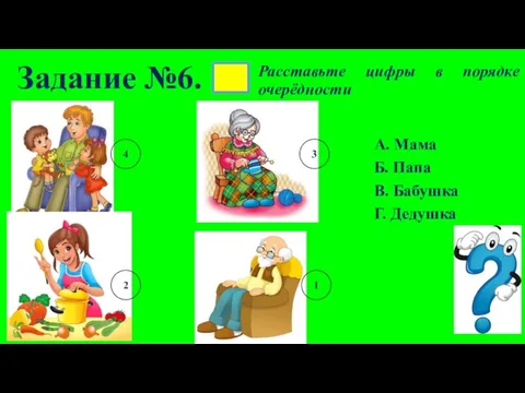 А. Мама Б. Папа В. Бабушка Г. Дедушка Задание №6. Расставьте цифры