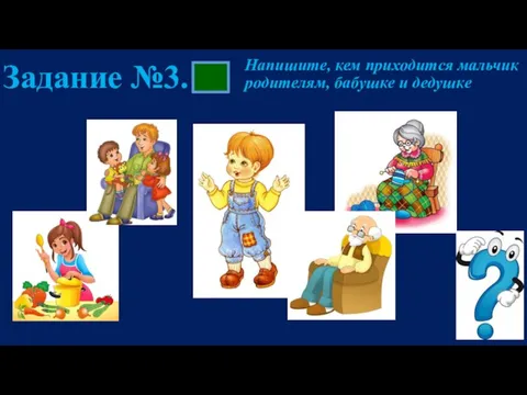 Напишите, кем приходится мальчик родителям, бабушке и дедушке Задание №3.