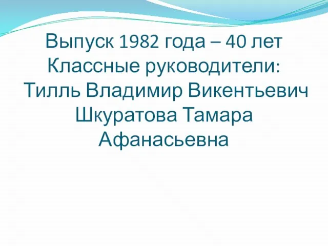 Выпуск 1982 года – 40 лет Классные руководители: Тилль Владимир Викентьевич Шкуратова Тамара Афанасьевна
