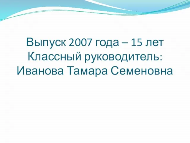 Выпуск 2007 года – 15 лет Классный руководитель: Иванова Тамара Семеновна