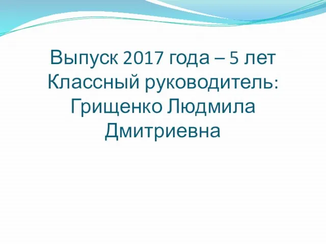 Выпуск 2017 года – 5 лет Классный руководитель: Грищенко Людмила Дмитриевна