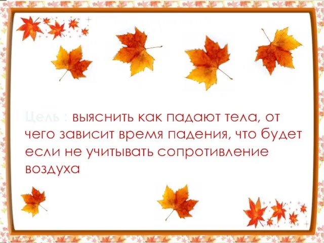 Цель : выяснить как падают тела, от чего зависит время падения, что