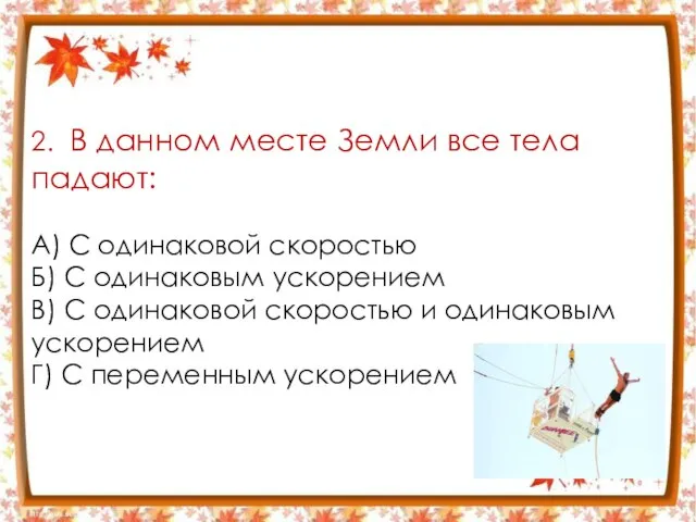 2. В данном месте Земли все тела падают: А) С одинаковой скоростью