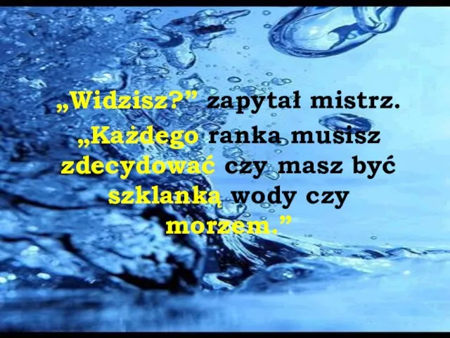 „Widzisz?” zapytał mistrz. „Każdego ranka musisz zdecydować czy masz być szklanką wody czy morzem.”