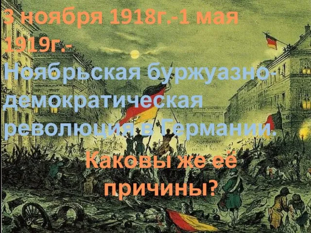 3 ноября 1918г.-1 мая 1919г.- Ноябрьская буржуазно-демократическая революция в Германии. Каковы же её причины?