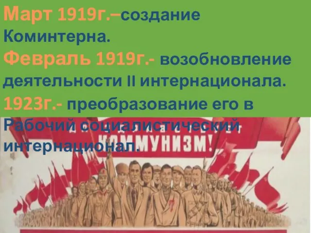 Март 1919г.–создание Коминтерна. Февраль 1919г.- возобновление деятельности II интернационала. 1923г.- преобразование его в Рабочий социалистический интернационал.