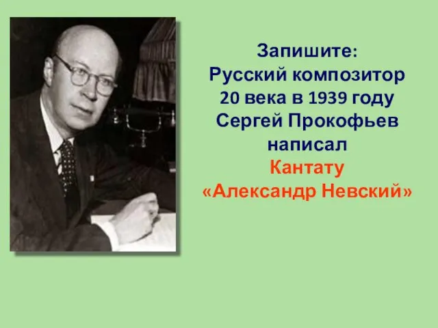 Запишите: Русский композитор 20 века в 1939 году Сергей Прокофьев написал Кантату «Александр Невский»