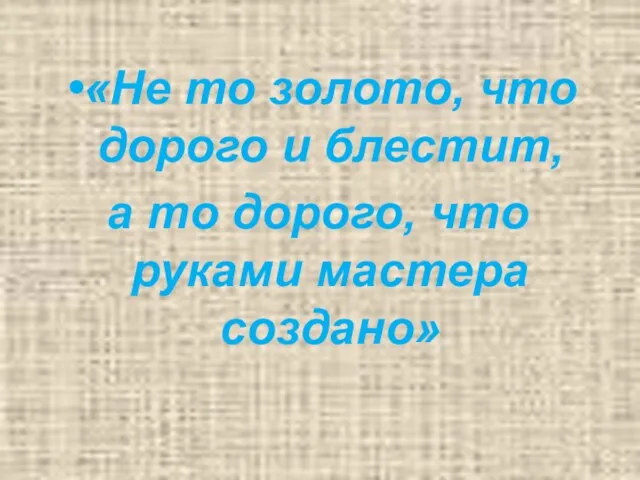 «Не то золото, что дорого и блестит, а то дорого, что руками мастера создано»