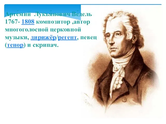 Арте́мий Лукья́нович Ве́дель 1767- 1808 композитор ,автор многоголосной церковной музыки, дирижёр/регент, певец (тенор) и скрипач.