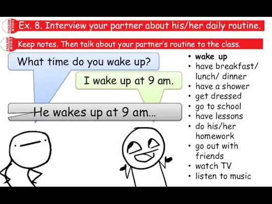 Ex. 8. Interview your partner about his/her daily routine. Keep notes. Then