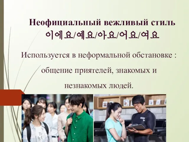 Неофициальный вежливый стиль 이에요/예요/아요/어요/여요 Используется в неформальной обстановке : общение приятелей, знакомых и незнакомых людей.