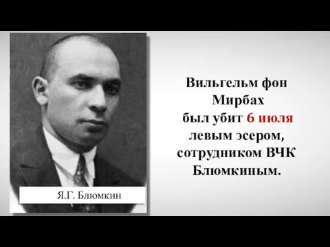 Я.Г. Блюмкин Вильгельм фон Мирбах был убит 6 июля левым эсером, сотрудником ВЧК Блюмкиным.