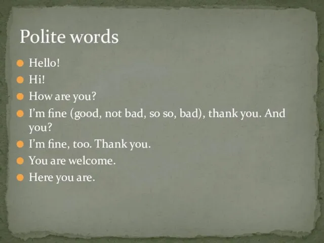 Hello! Hi! How are you? I’m fine (good, not bad, so so,