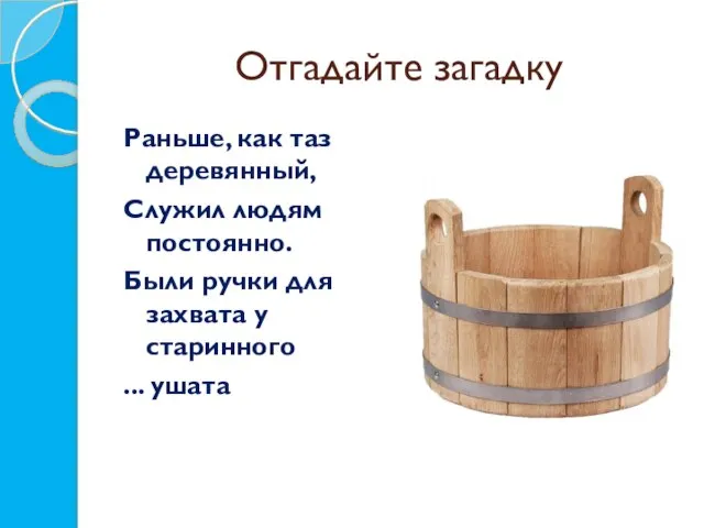 Отгадайте загадку Раньше, как таз деревянный, Служил людям постоянно. Были ручки для