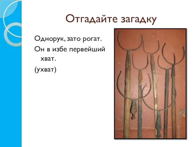 Отгадайте загадку Однорук, зато рогат. Он в избе первейший хват. (ухват)