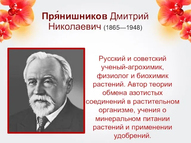 Пря́нишников Дмитрий Николаевич (1865—1948) Русский и советский ученый-агрохимик, физиолог и биохимик растений.