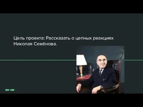 Цель проекта: Рассказать о цепных реакциях Николая Семёнова.