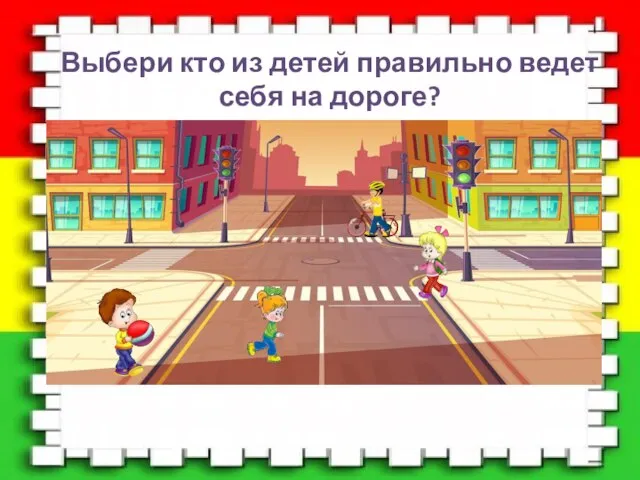 Выбери кто из детей правильно ведет себя на дороге?