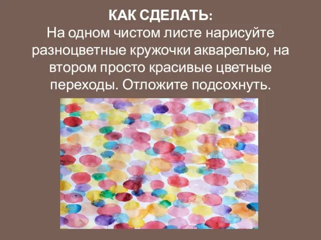 КАК СДЕЛАТЬ: На одном чистом листе нарисуйте разноцветные кружочки акварелью, на втором