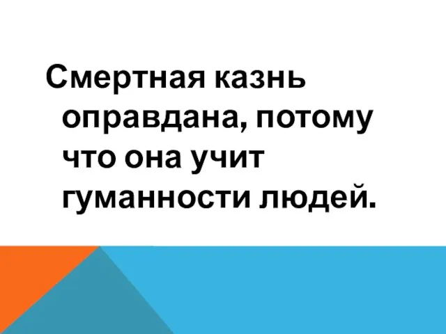 Смертная казнь оправдана, потому что она учит гуманности людей.