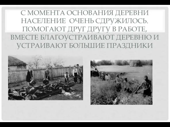 С МОМЕНТА ОСНОВАНИЯ ДЕРЕВНИ НАСЕЛЕНИЕ ОЧЕНЬ СДРУЖИЛОСЬ. ПОМОГАЮТ ДРУГ ДРУГУ В РАБОТЕ,