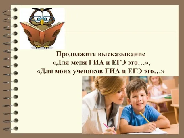 Продолжите высказывание «Для меня ГИА и ЕГЭ это…», «Для моих учеников ГИА и ЕГЭ это…»