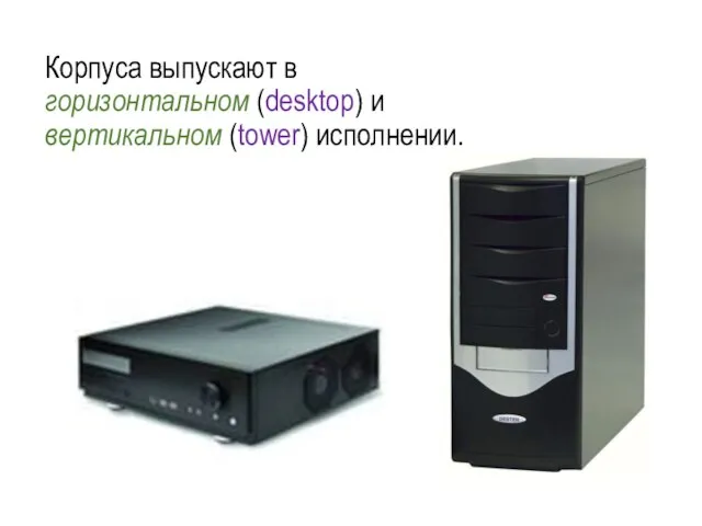 Корпуса выпускают в горизонтальном (desktop) и вертикальном (tower) исполнении.